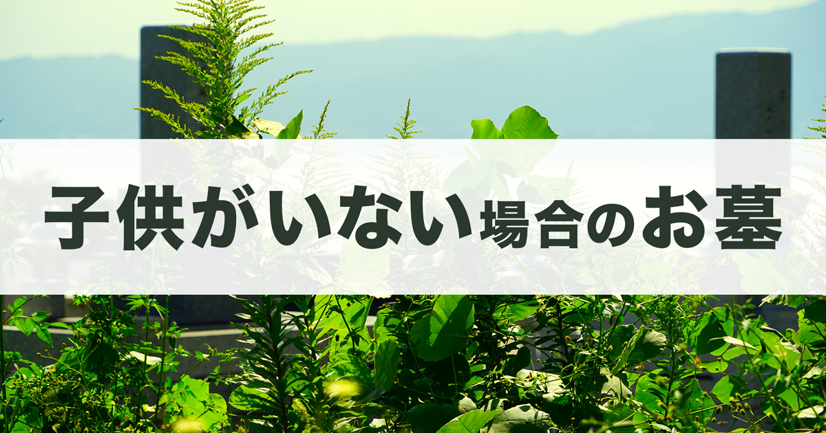 子供がいない場合のお墓はどうする？跡継ぎがいないときの対処法を解説