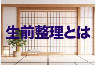 生前整理とは?進め方・やることリスト・費用相場を解説